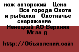 нож авторский › Цена ­ 2 500 - Все города Охота и рыбалка » Охотничье снаряжение   . Ненецкий АО,Верхняя Мгла д.